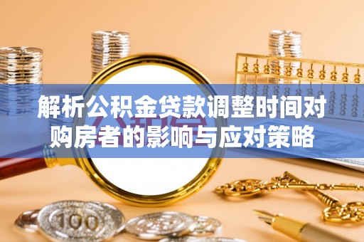 新干解析公积金贷款调整时间对购房者的影响与应对策略