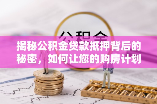 新干揭秘公积金贷款抵押背后的秘密，如何让您的购房计划更轻松？