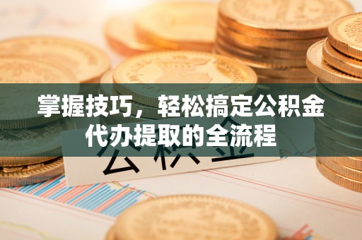 新干掌握技巧，轻松搞定公积金代办提取的全流程