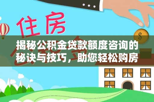 新干揭秘公积金贷款额度咨询的秘诀与技巧，助您轻松购房！