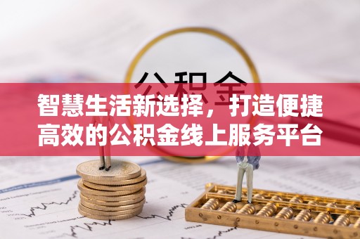 新干智慧生活新选择，打造便捷高效的公积金线上服务平台
