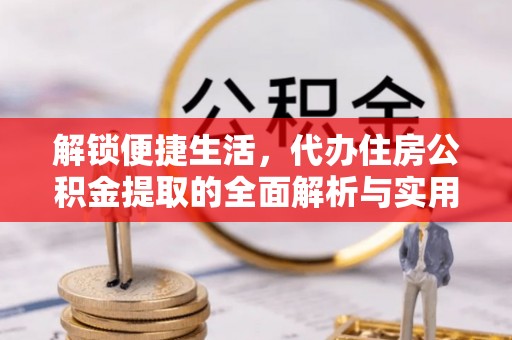 新干解锁便捷生活，代办住房公积金提取的全面解析与实用指南