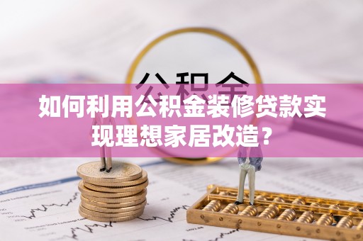 新干如何利用公积金装修贷款实现理想家居改造？