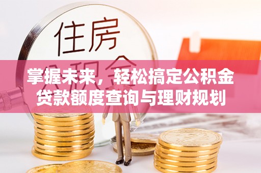 新干掌握未来，轻松搞定公积金贷款额度查询与理财规划
