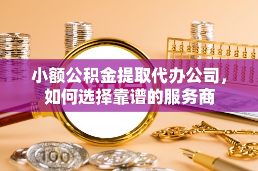 新干小额公积金提取代办公司，如何选择靠谱的服务商