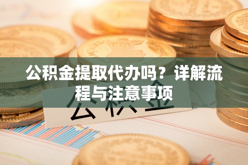 新干公积金提取代办吗？详解流程与注意事项