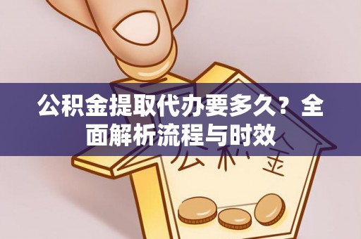 新干公积金提取代办要多久？全面解析流程与时效