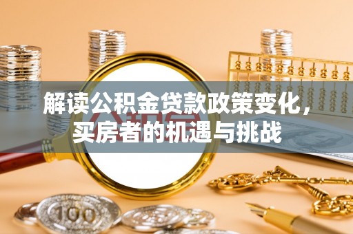 新干解读公积金贷款政策变化，买房者的机遇与挑战