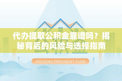 新干代办提取公积金靠谱吗？揭秘背后的风险与选择指南
