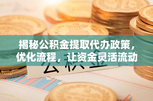 新干揭秘公积金提取代办政策，优化流程，让资金灵活流动