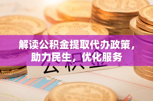 新干解读公积金提取代办政策，助力民生，优化服务