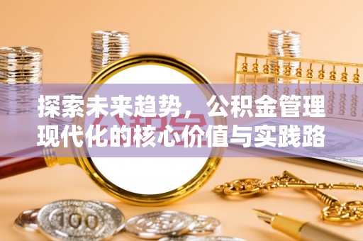 新干探索未来趋势，公积金管理现代化的核心价值与实践路径