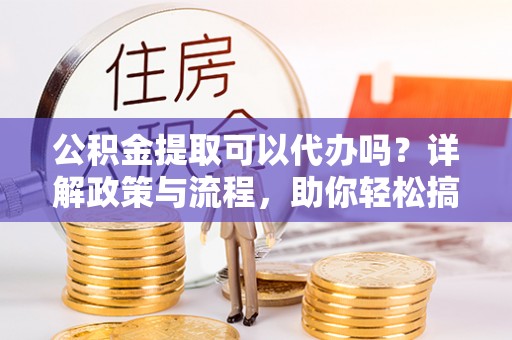 新干公积金提取可以代办吗？详解政策与流程，助你轻松搞定！