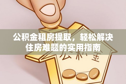 新干公积金租房提取，轻松解决住房难题的实用指南