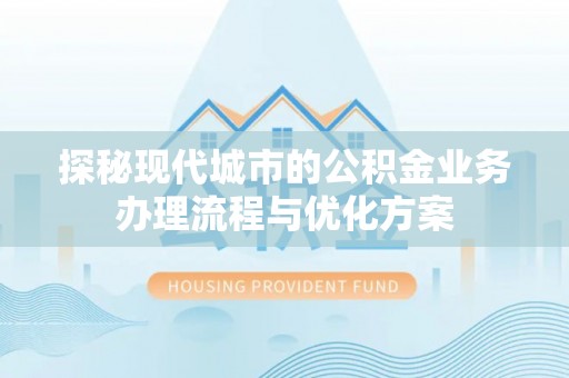 新干探秘现代城市的公积金业务办理流程与优化方案