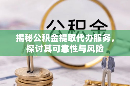 新干揭秘公积金提取代办服务，探讨其可靠性与风险