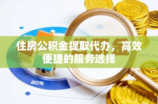 新干住房公积金提取代办，高效便捷的服务选择