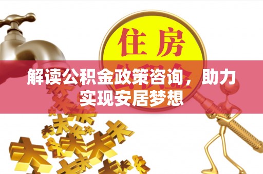 新干解读公积金政策咨询，助力实现安居梦想