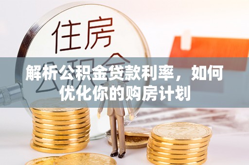 新干解析公积金贷款利率，如何优化你的购房计划