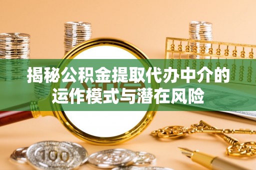 新干揭秘公积金提取代办中介的运作模式与潜在风险