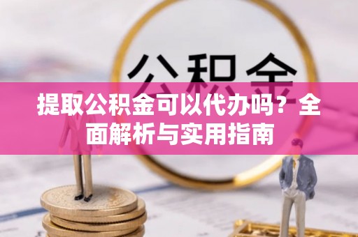 新干提取公积金可以代办吗？全面解析与实用指南