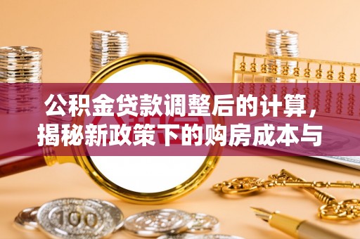 新干公积金贷款调整后的计算，揭秘新政策下的购房成本与规划策略