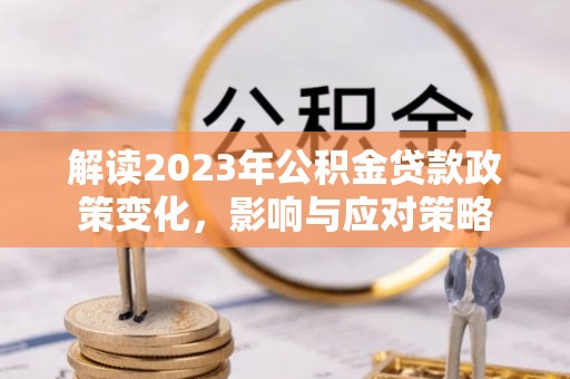 新干解读2023年公积金贷款政策变化，影响与应对策略