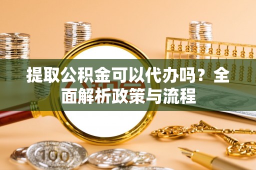 新干提取公积金可以代办吗？全面解析政策与流程