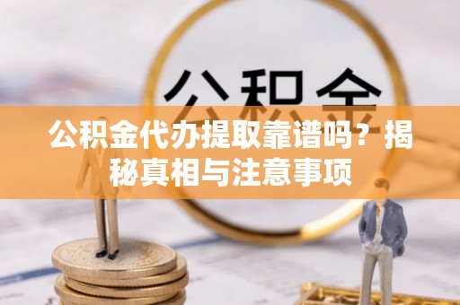 新干公积金代办提取靠谱吗？揭秘真相与注意事项