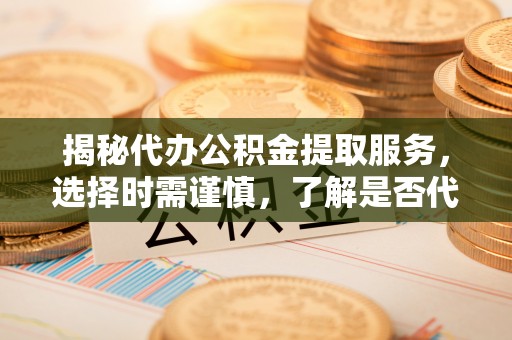 新干揭秘代办公积金提取服务，选择时需谨慎，了解是否代办公积金提取可靠吗？