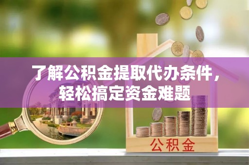 新干了解公积金提取代办条件，轻松搞定资金难题
