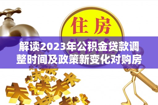 新干解读2023年公积金贷款调整时间及政策新变化对购房的影响