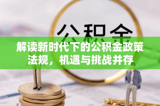 新干解读新时代下的公积金政策法规，机遇与挑战并存