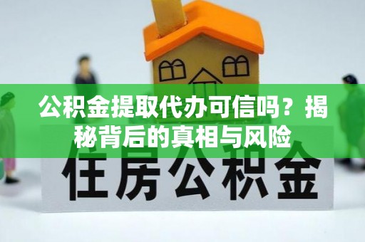 新干公积金提取代办可信吗？揭秘背后的真相与风险
