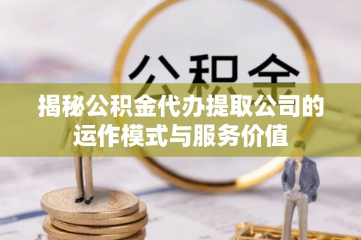 新干揭秘公积金代办提取公司的运作模式与服务价值