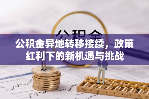 新干公积金异地转移接续，政策红利下的新机遇与挑战