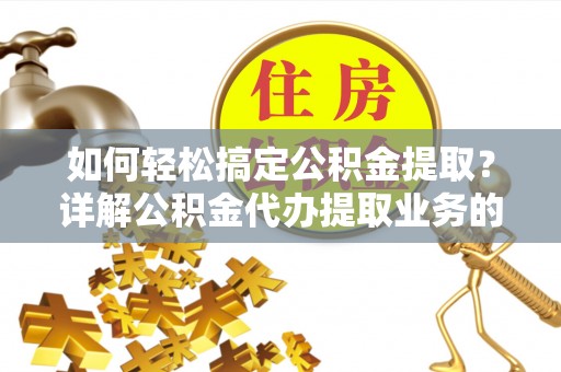 新干如何轻松搞定公积金提取？详解公积金代办提取业务的便捷之道