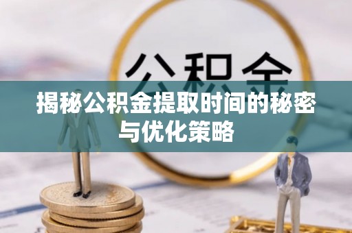 新干揭秘公积金提取时间的秘密与优化策略