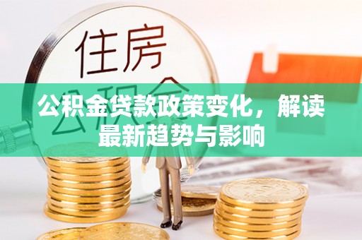 新干公积金贷款政策变化，解读最新趋势与影响
