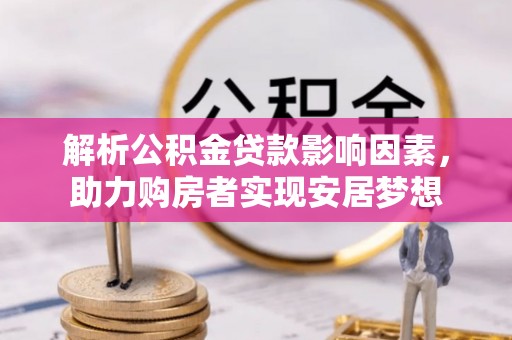 新干解析公积金贷款影响因素，助力购房者实现安居梦想