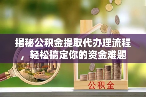 新干揭秘公积金提取代办理流程，轻松搞定你的资金难题