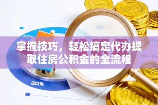 新干掌握技巧，轻松搞定代办提取住房公积金的全流程
