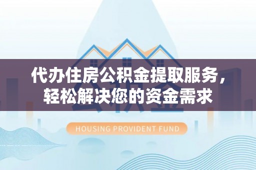 新干代办住房公积金提取服务，轻松解决您的资金需求