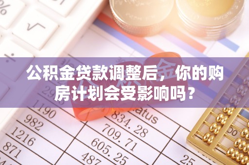 新干公积金贷款调整后，你的购房计划会受影响吗？