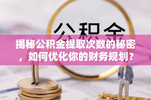 新干揭秘公积金提取次数的秘密，如何优化你的财务规划？