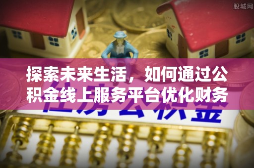 新干探索未来生活，如何通过公积金线上服务平台优化财务管理