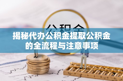 新干揭秘代办公积金提取公积金的全流程与注意事项