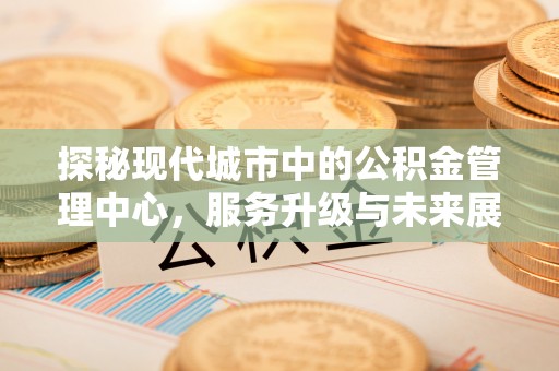 新干探秘现代城市中的公积金管理中心，服务升级与未来展望