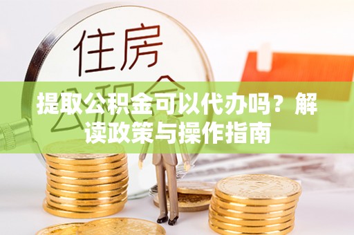 新干提取公积金可以代办吗？解读政策与操作指南