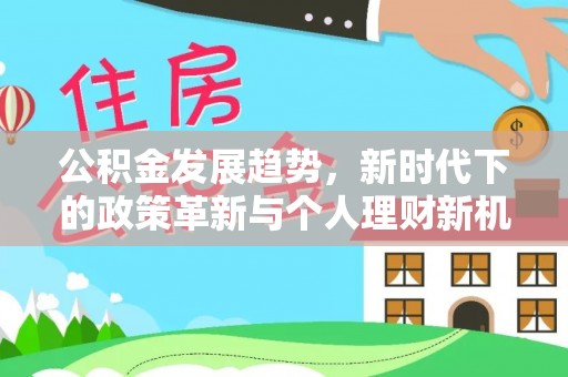 新干公积金发展趋势，新时代下的政策革新与个人理财新机遇